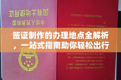 广饶签证制作的办理地点全解析，一站式指南助你轻松出行