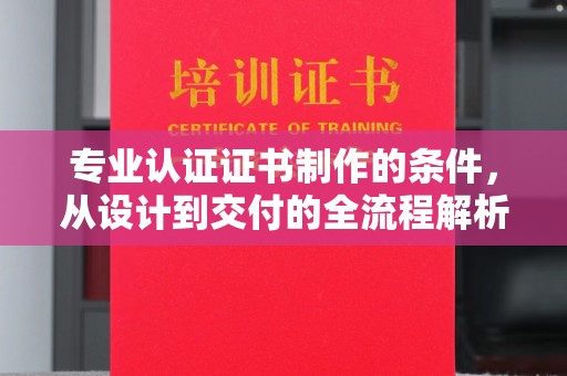 虾峙专业认证证书制作的条件，从设计到交付的全流程解析